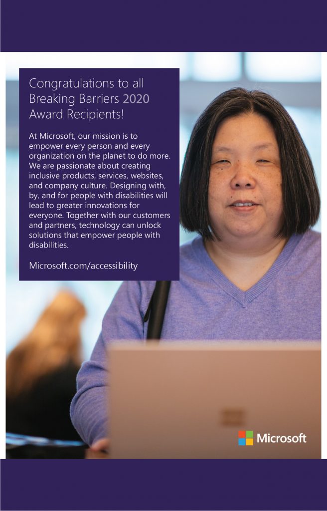 Microsoft Ad: Photo of a woman holding a cane and smiling with a Microsoft laptop in her hands. Text to the left of her photo reads, Congratulations to all Breaking Barriers 2020 Award Recipients! At Microsoft, our mission is to empower every person and every organization on the planet to do more. We are passionate about creating inclusive products, services, websites, and company culture. Designing with, by, and for people with disabilities will lead to greater innovations for everyone. Together with our customers and partners, technology can unlock solutions that empower people with disabilities.
